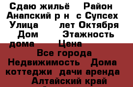 “Сдаю жильё“ › Район ­ Анапский р-н. с.Супсех › Улица ­ 60.лет.Октября › Дом ­ 7 › Этажность дома ­ 2 › Цена ­ 10 000 - Все города Недвижимость » Дома, коттеджи, дачи аренда   . Алтайский край,Алейск г.